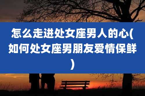 怎么走进处女座男人的心(如何处女座男朋友爱情保鲜)
