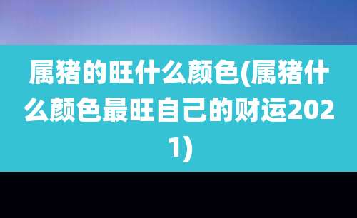 属猪的旺什么颜色(属猪什么颜色最旺自己的财运2021)