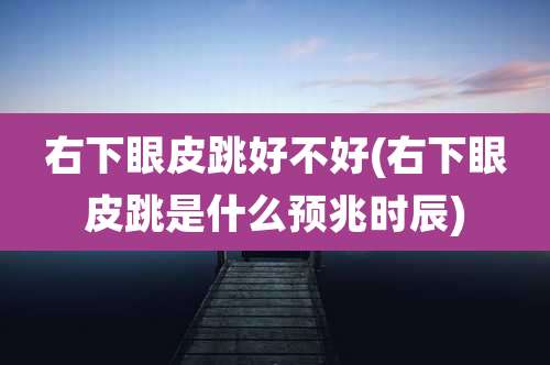 右下眼皮跳好不好(右下眼皮跳是什么预兆时辰)