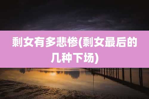 剩女有多悲惨(剩女最后的几种下场)