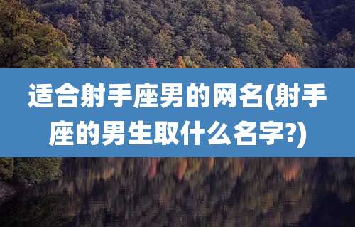 适合射手座男的网名(射手座的男生取什么名字?)