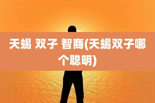 天蝎 双子 智商(天蝎双子哪个聪明)