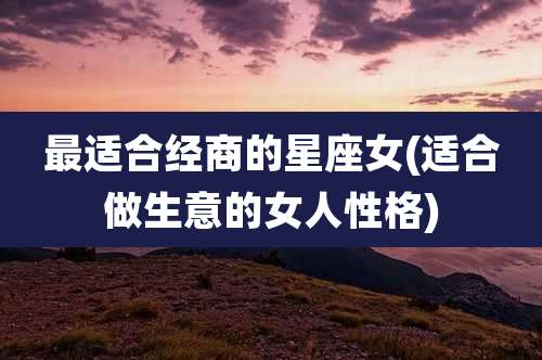 最适合经商的星座女(适合做生意的女人性格)