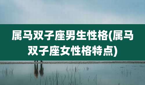 属马双子座男生性格(属马双子座女性格特点)