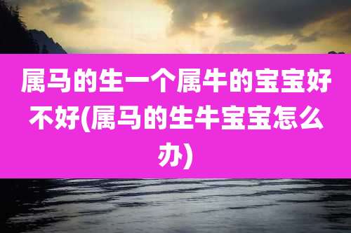 属马的生一个属牛的宝宝好不好(属马的生牛宝宝怎么办)