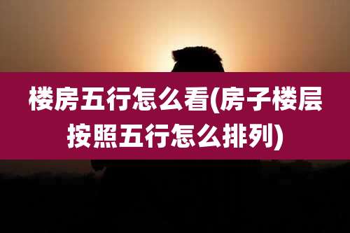 楼房五行怎么看(房子楼层按照五行怎么排列)