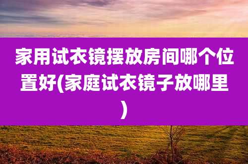 家用试衣镜摆放房间哪个位置好(家庭试衣镜子放哪里)