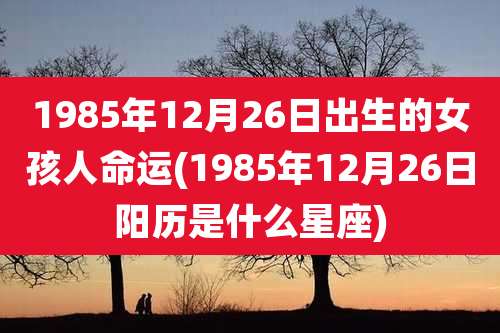 1985年12月26日出生的女孩人命运(1985年12月26日阳历是什么星座)