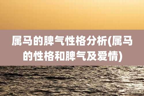 属马的脾气性格分析(属马的性格和脾气及爱情)