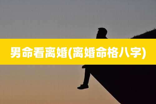 男命看离婚(离婚命格八字)