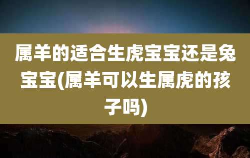 属羊的适合生虎宝宝还是兔宝宝(属羊可以生属虎的孩子吗)