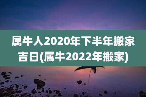 属牛人2020年下半年搬家吉日(属牛2022年搬家)