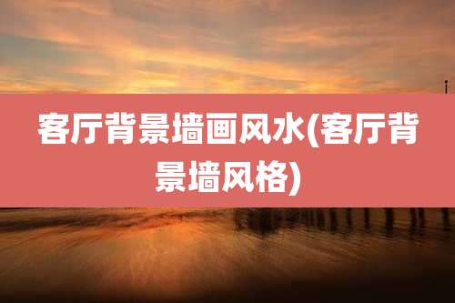 客厅背景墙画风水(客厅背景墙风格)