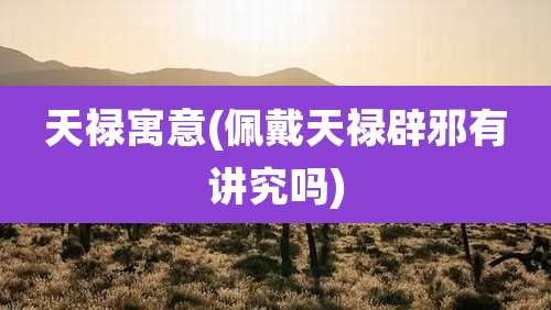 天禄寓意(佩戴天禄辟邪有讲究吗)