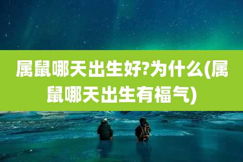 属鼠哪天出生好?为什么(属鼠哪天出生有福气)