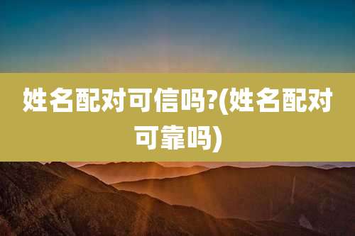 姓名配对可信吗?(姓名配对可靠吗)