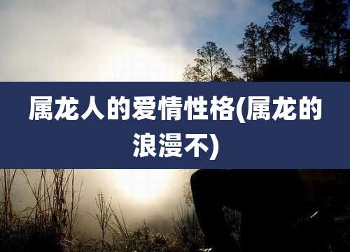 属龙人的爱情性格(属龙的浪漫不)