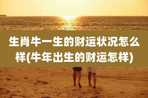 生肖牛一生的财运状况怎么样(牛年出生的财运怎样)