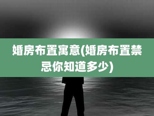 婚房布置寓意(婚房布置禁忌你知道多少)