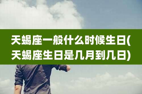 天蝎座一般什么时候生日(天蝎座生日是几月到几日)