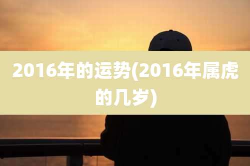 2016年的运势(2016年属虎的几岁)