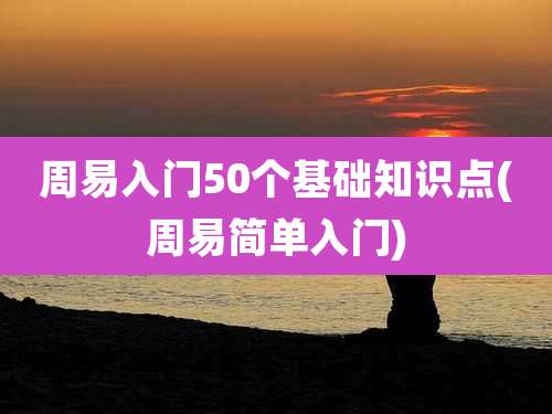 周易入门50个基础知识点(周易简单入门)