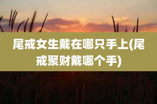 尾戒女生戴在哪只手上(尾戒聚财戴哪个手)