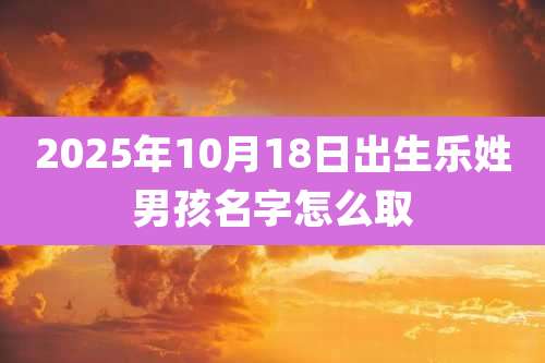 2025年10月18日出生乐姓男孩名字怎么取