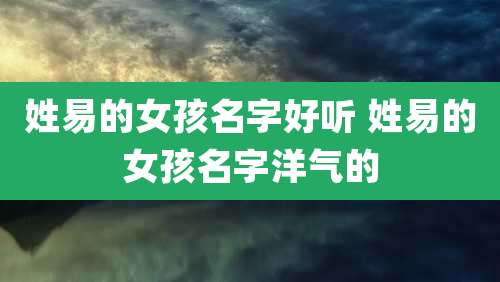 姓易的女孩名字好听 姓易的女孩名字洋气的