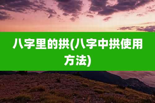 八字里的拱(八字中拱使用方法)