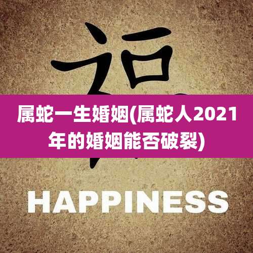 属蛇一生婚姻(属蛇人2021年的婚姻能否破裂)