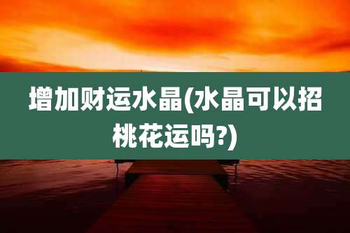 增加财运水晶(水晶可以招桃花运吗?)