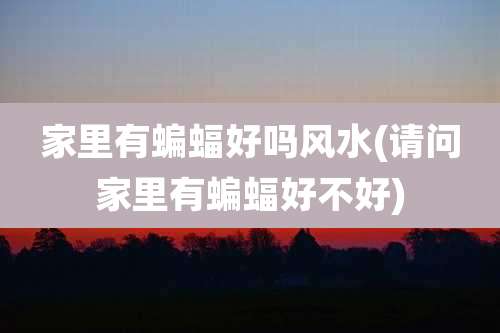 家里有蝙蝠好吗风水(请问家里有蝙蝠好不好)