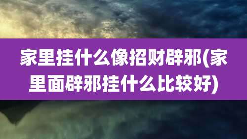 家里挂什么像招财辟邪(家里面辟邪挂什么比较好)