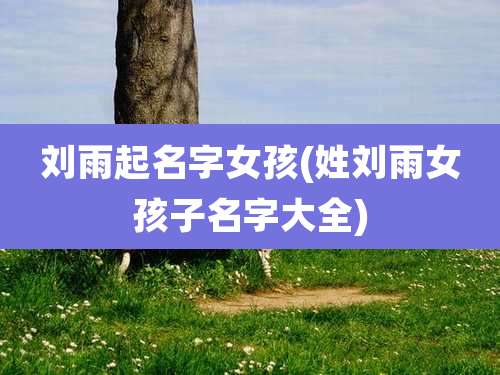 刘雨起名字女孩(姓刘雨女孩子名字大全)