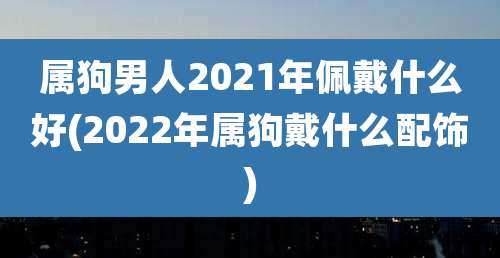 属狗男人2021年佩戴什么好(2022年属狗戴什么配饰)