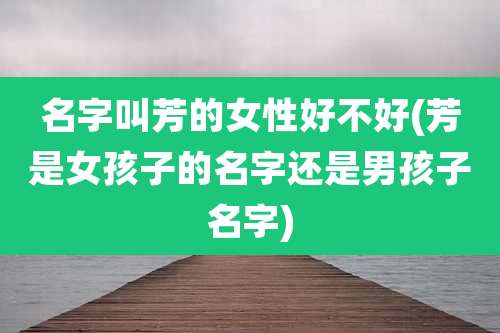 名字叫芳的女性好不好(芳是女孩子的名字还是男孩子名字)