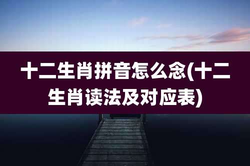 十二生肖拼音怎么念(十二生肖读法及对应表)