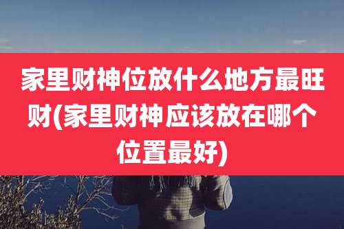 家里财神位放什么地方最旺财(家里财神应该放在哪个位置最好)