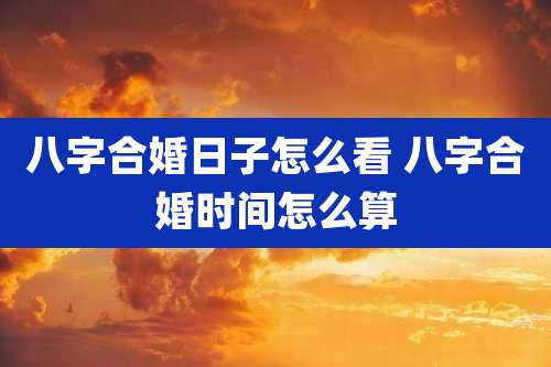八字合婚日子怎么看 八字合婚时间怎么算