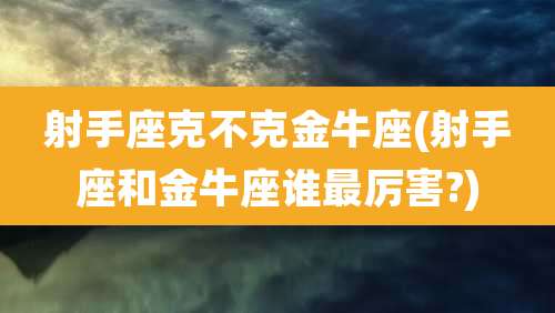 射手座克不克金牛座(射手座和金牛座谁最厉害?)