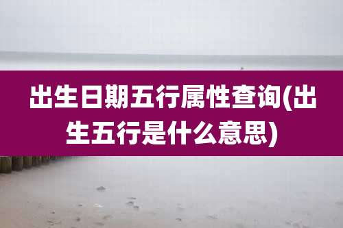 出生日期五行属性查询(出生五行是什么意思)