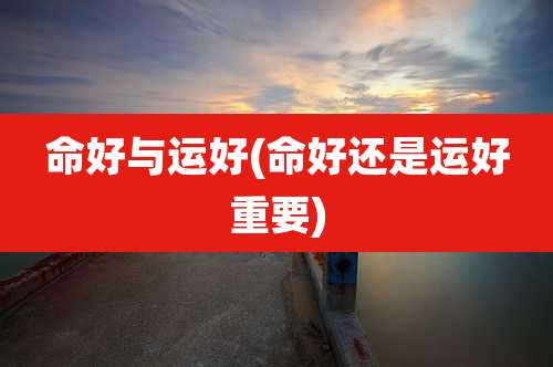 命好与运好(命好还是运好重要)