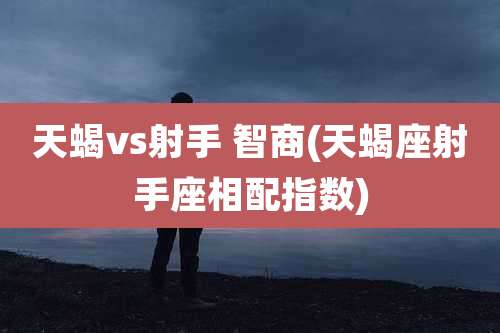 天蝎vs射手 智商(天蝎座射手座相配指数)