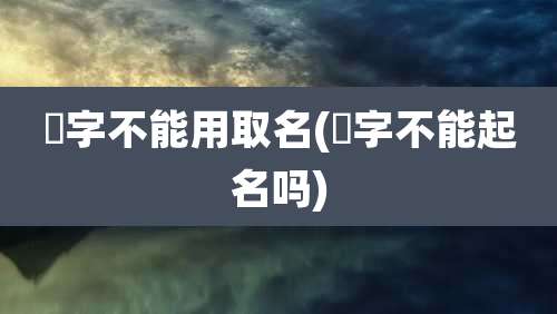 杋字不能用取名(晫字不能起名吗)