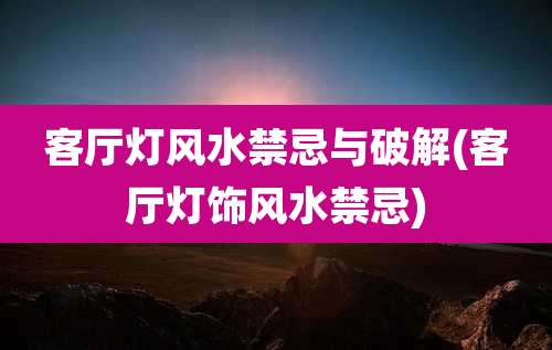 客厅灯风水禁忌与破解(客厅灯饰风水禁忌)
