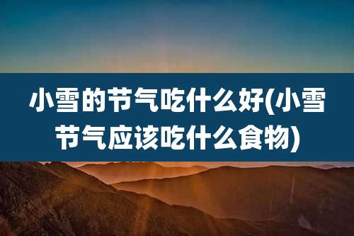 小雪的节气吃什么好(小雪节气应该吃什么食物)