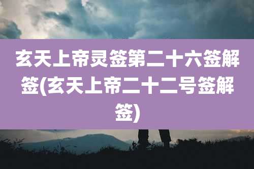 玄天上帝灵签第二十六签解签(玄天上帝二十二号签解签)