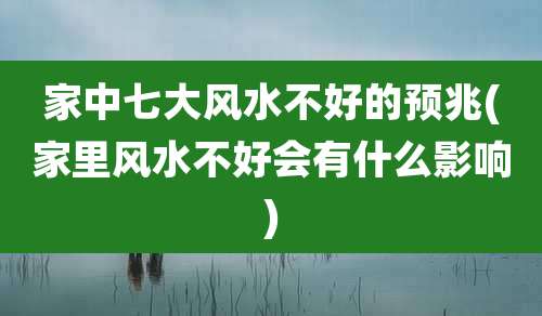 家中七大风水不好的预兆(家里风水不好会有什么影响)