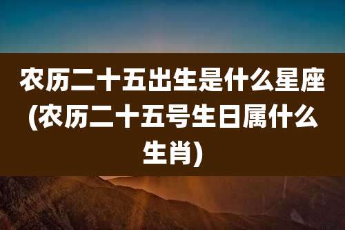 农历二十五出生是什么星座(农历二十五号生日属什么生肖)